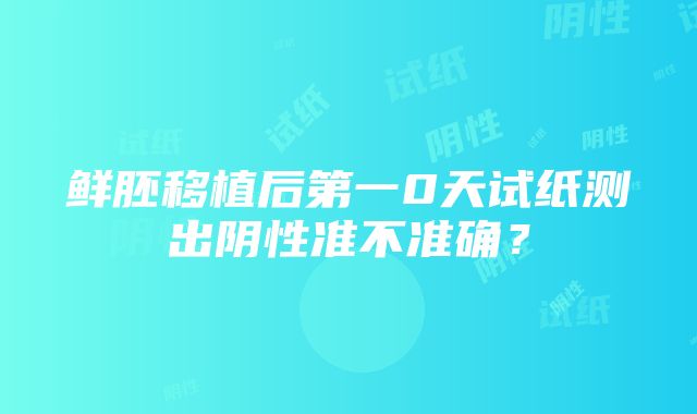 鲜胚移植后第一0天试纸测出阴性准不准确？