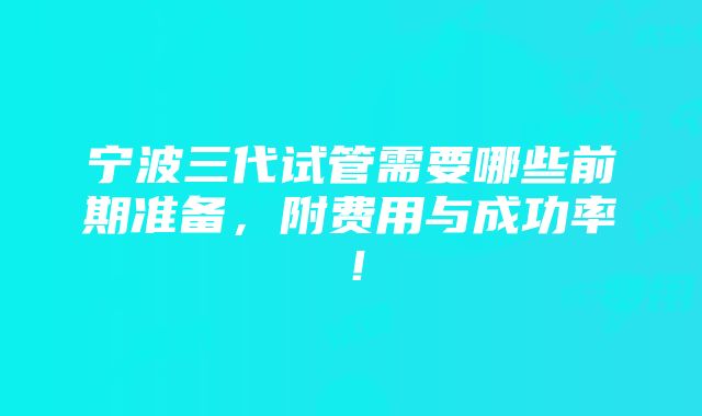 宁波三代试管需要哪些前期准备，附费用与成功率！