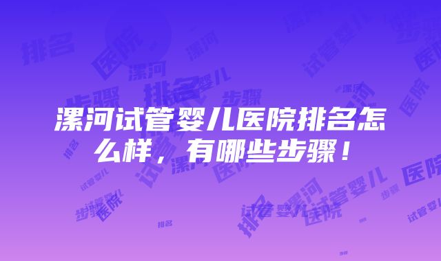 漯河试管婴儿医院排名怎么样，有哪些步骤！