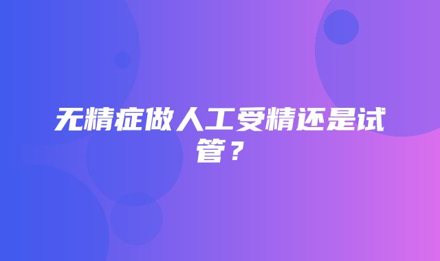 无精症做人工受精还是试管？