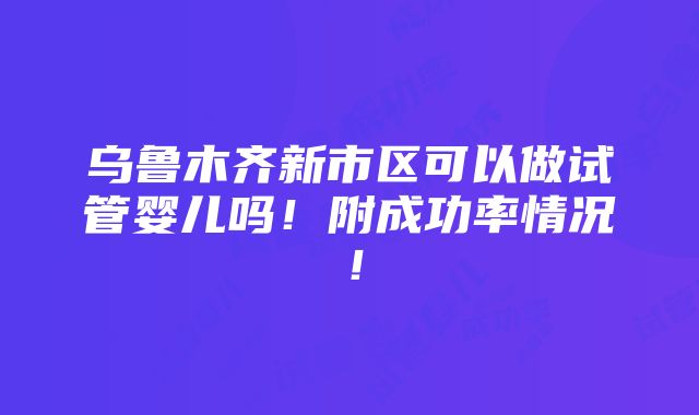 乌鲁木齐新市区可以做试管婴儿吗！附成功率情况！