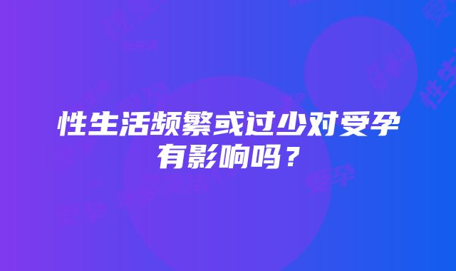 性生活频繁或过少对受孕有影响吗？