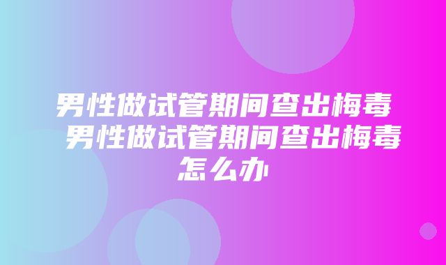 男性做试管期间查出梅毒 男性做试管期间查出梅毒怎么办