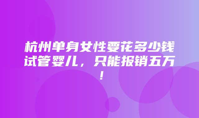 杭州单身女性要花多少钱试管婴儿，只能报销五万！