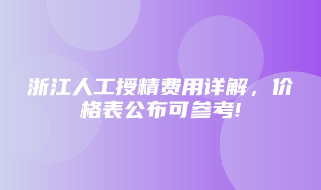 浙江人工授精费用详解，价格表公布可参考!