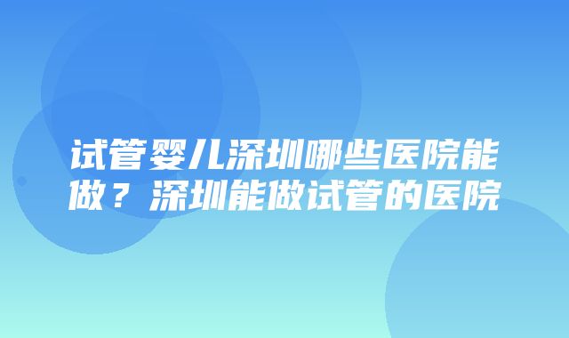 试管婴儿深圳哪些医院能做？深圳能做试管的医院