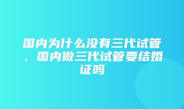 国内为什么没有三代试管，国内做三代试管要结婚证吗