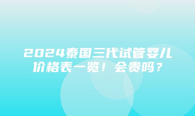 2024泰国三代试管婴儿价格表一览！会贵吗？