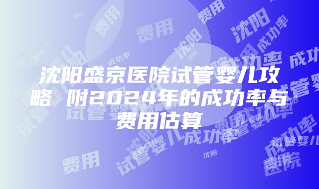 沈阳盛京医院试管婴儿攻略 附2024年的成功率与费用估算