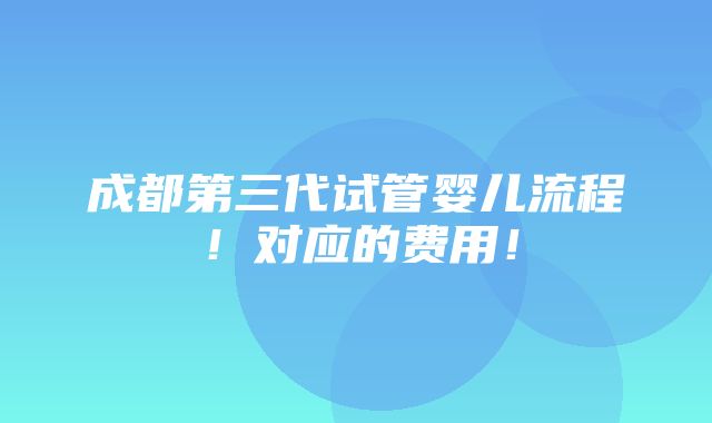 成都第三代试管婴儿流程！对应的费用！