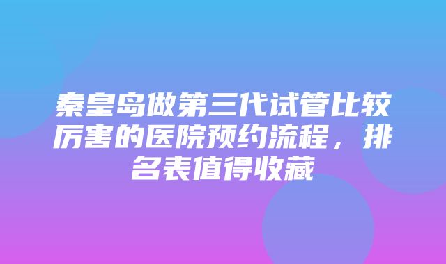 秦皇岛做第三代试管比较厉害的医院预约流程，排名表值得收藏