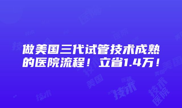 做美国三代试管技术成熟的医院流程！立省1.4万！