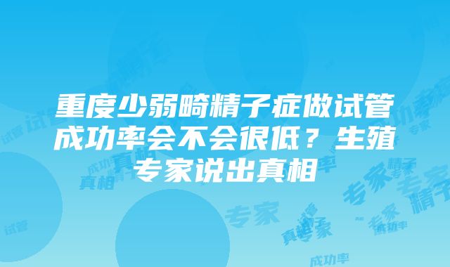 重度少弱畸精子症做试管成功率会不会很低？生殖专家说出真相