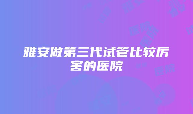 雅安做第三代试管比较厉害的医院