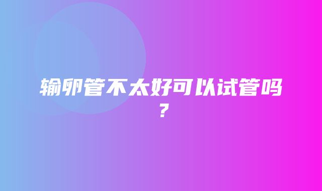 输卵管不太好可以试管吗？