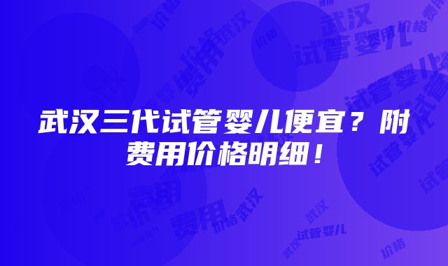 武汉三代试管婴儿便宜？附费用价格明细！