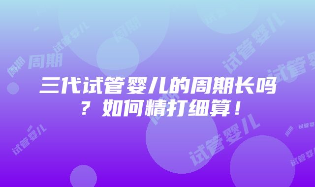 三代试管婴儿的周期长吗？如何精打细算！