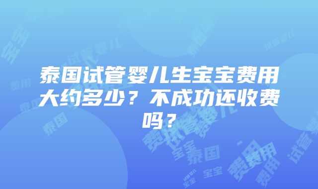 泰国试管婴儿生宝宝费用大约多少？不成功还收费吗？