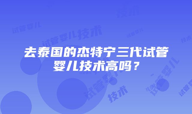 去泰国的杰特宁三代试管婴儿技术高吗？