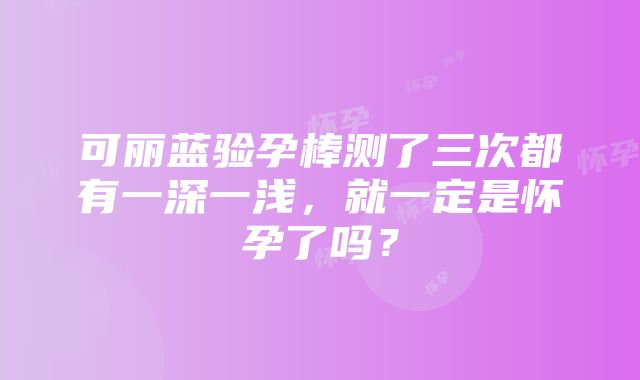 可丽蓝验孕棒测了三次都有一深一浅，就一定是怀孕了吗？