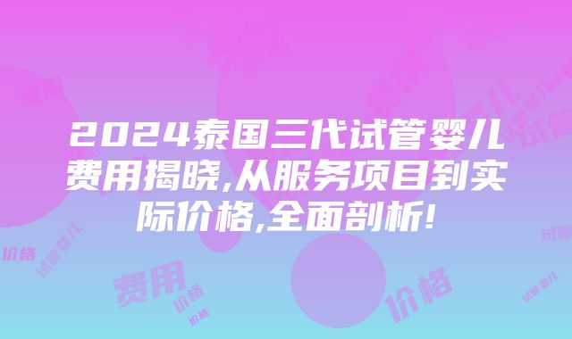 2024泰国三代试管婴儿费用揭晓,从服务项目到实际价格,全面剖析!