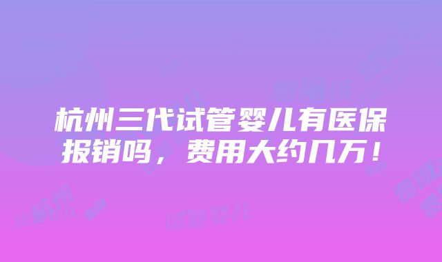 杭州三代试管婴儿有医保报销吗，费用大约几万！