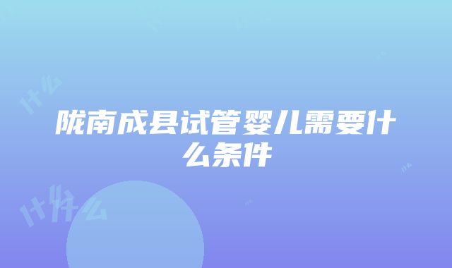 陇南成县试管婴儿需要什么条件