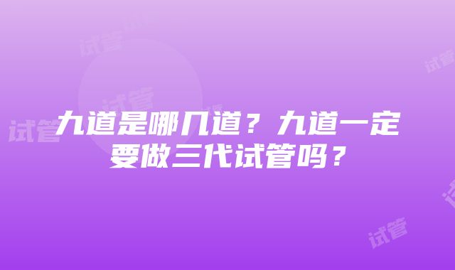 九道是哪几道？九道一定要做三代试管吗？