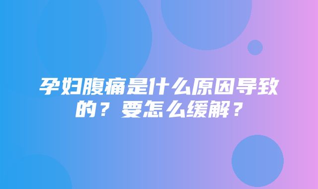 孕妇腹痛是什么原因导致的？要怎么缓解？