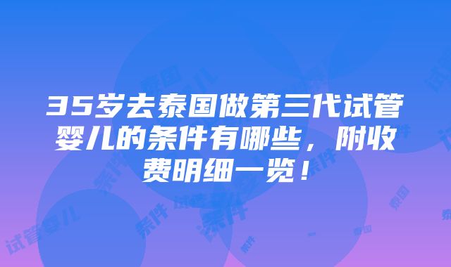 35岁去泰国做第三代试管婴儿的条件有哪些，附收费明细一览！