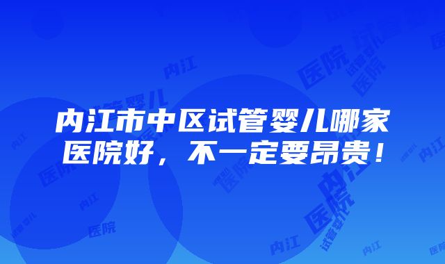 内江市中区试管婴儿哪家医院好，不一定要昂贵！