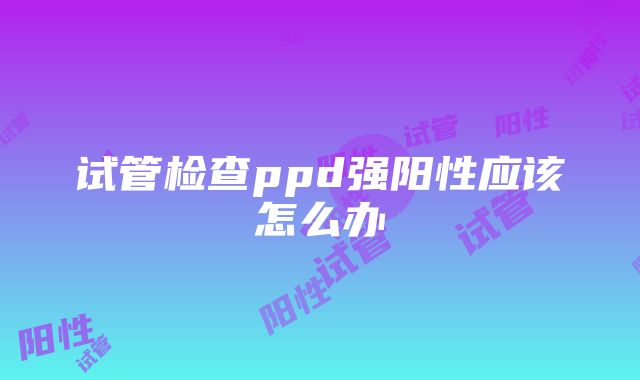 试管检查ppd强阳性应该怎么办