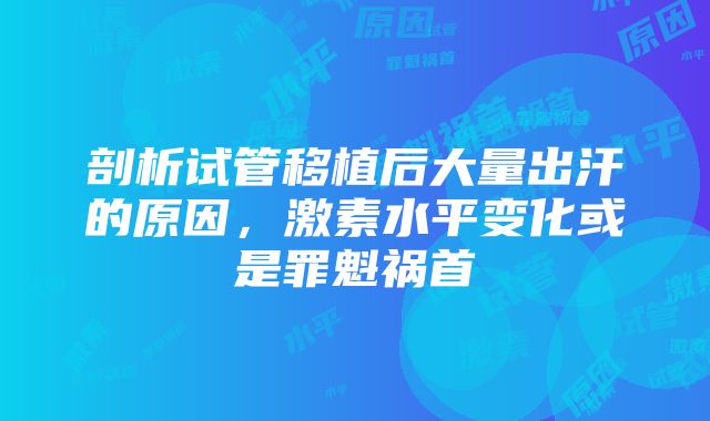 剖析试管移植后大量出汗的原因，激素水平变化或是罪魁祸首