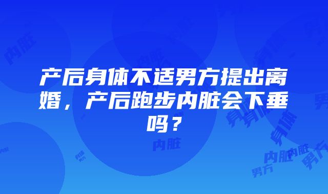 产后身体不适男方提出离婚，产后跑步内脏会下垂吗？