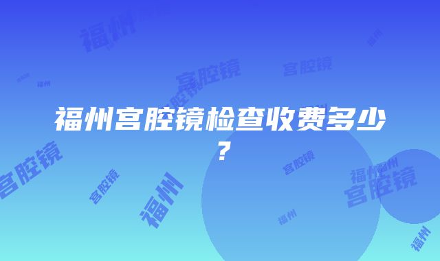 福州宫腔镜检查收费多少？