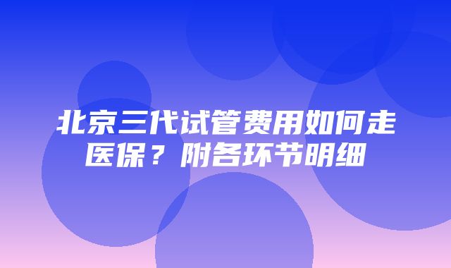 北京三代试管费用如何走医保？附各环节明细