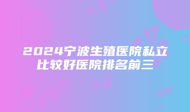 2024宁波生殖医院私立比较好医院排名前三