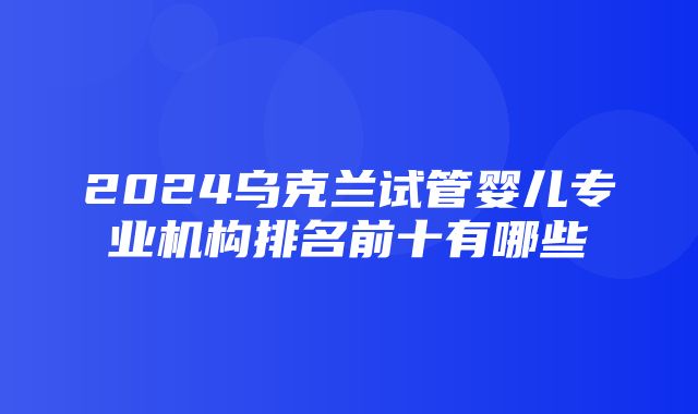 2024乌克兰试管婴儿专业机构排名前十有哪些