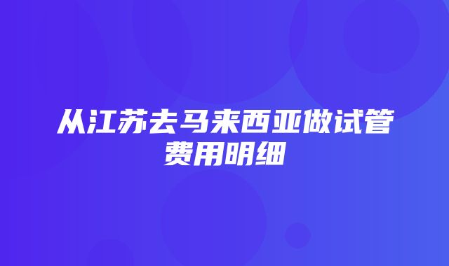 从江苏去马来西亚做试管费用明细