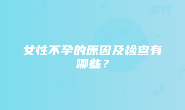 女性不孕的原因及检查有哪些？