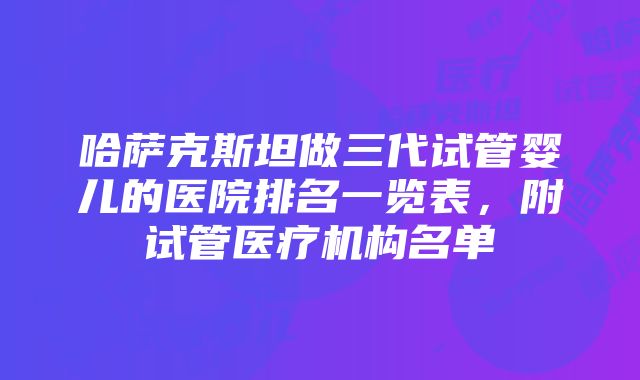 哈萨克斯坦做三代试管婴儿的医院排名一览表，附试管医疗机构名单