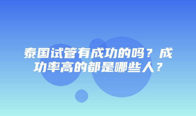 泰国试管有成功的吗？成功率高的都是哪些人？