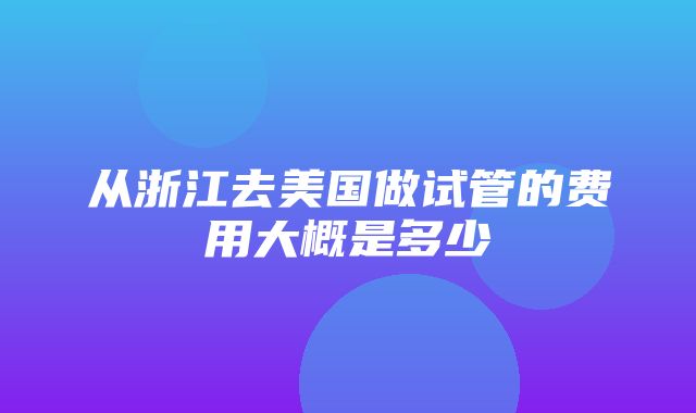 从浙江去美国做试管的费用大概是多少