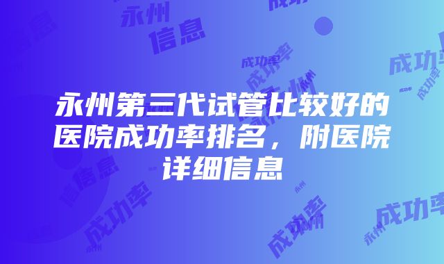 永州第三代试管比较好的医院成功率排名，附医院详细信息