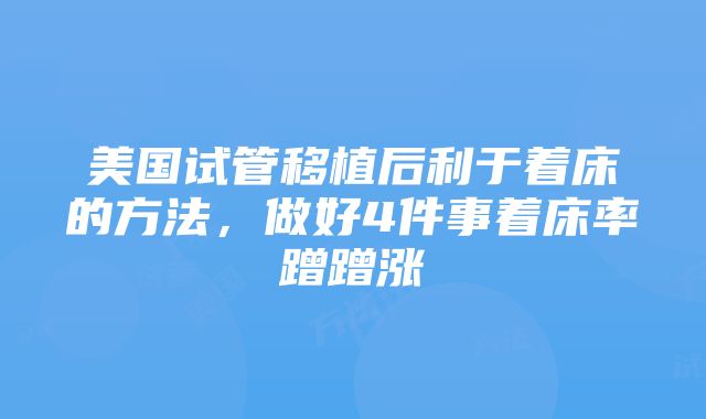 美国试管移植后利于着床的方法，做好4件事着床率蹭蹭涨