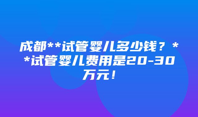 成都**试管婴儿多少钱？**试管婴儿费用是20-30万元！