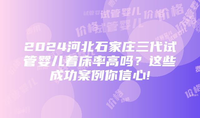 2024河北石家庄三代试管婴儿着床率高吗？这些成功案例你信心!