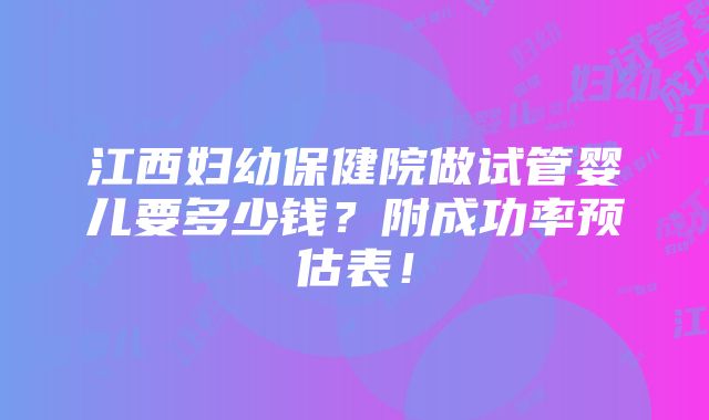 江西妇幼保健院做试管婴儿要多少钱？附成功率预估表！