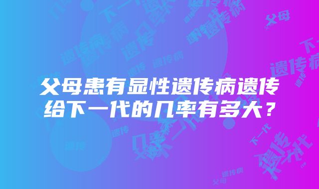 父母患有显性遗传病遗传给下一代的几率有多大？