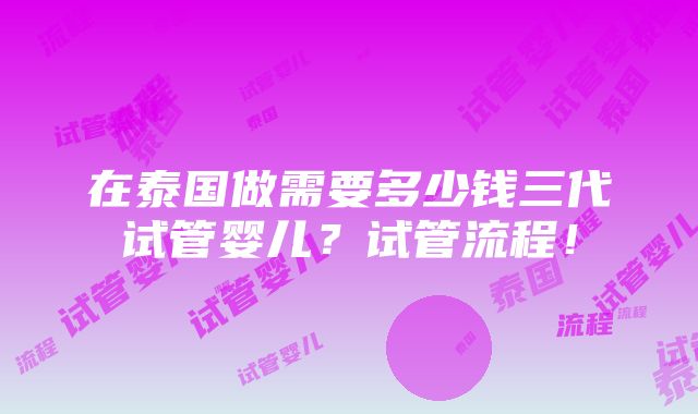 在泰国做需要多少钱三代试管婴儿？试管流程！